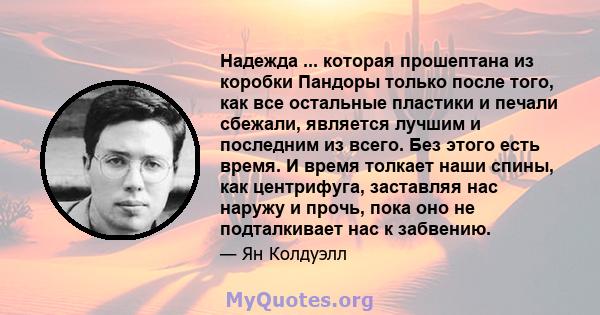 Надежда ... которая прошептана из коробки Пандоры только после того, как все остальные пластики и печали сбежали, является лучшим и последним из всего. Без этого есть время. И время толкает наши спины, как центрифуга,