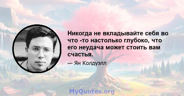 Никогда не вкладывайте себя во что -то настолько глубоко, что его неудача может стоить вам счастья.