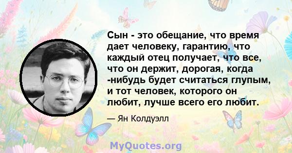 Сын - это обещание, что время дает человеку, гарантию, что каждый отец получает, что все, что он держит, дорогая, когда -нибудь будет считаться глупым, и тот человек, которого он любит, лучше всего его любит.