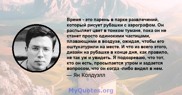 Время - это парень в парке развлечений, который рисует рубашки с аэрографом. Он распыляет цвет в тонком тумане, пока он не станет просто одинокими частицами, плавающими в воздухе, ожидая, чтобы его оштукатурили на