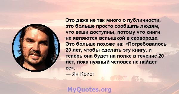 Это даже не так много о публичности, это больше просто сообщать людям, что вещи доступны, потому что книги не являются вспышкой в ​​сковороде. Это больше похоже на: «Потребовалось 20 лет, чтобы сделать эту книгу, и