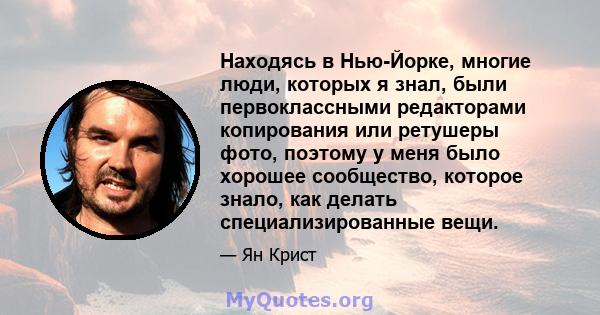 Находясь в Нью-Йорке, многие люди, которых я знал, были первоклассными редакторами копирования или ретушеры фото, поэтому у меня было хорошее сообщество, которое знало, как делать специализированные вещи.