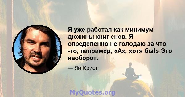 Я уже работал как минимум дюжины книг снов. Я определенно не голодаю за что -то, например, «Ах, хотя бы!» Это наоборот.