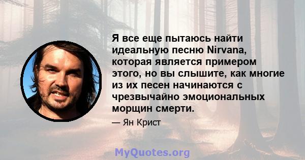 Я все еще пытаюсь найти идеальную песню Nirvana, которая является примером этого, но вы слышите, как многие из их песен начинаются с чрезвычайно эмоциональных морщин смерти.