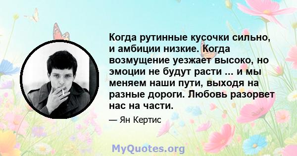 Когда рутинные кусочки сильно, и амбиции низкие. Когда возмущение уезжает высоко, но эмоции не будут расти ... и мы меняем наши пути, выходя на разные дороги. Любовь разорвет нас на части.