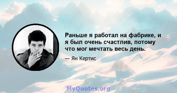 Раньше я работал на фабрике, и я был очень счастлив, потому что мог мечтать весь день.