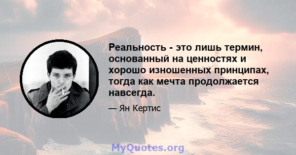 Реальность - это лишь термин, основанный на ценностях и хорошо изношенных принципах, тогда как мечта продолжается навсегда.