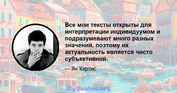 Все мои тексты открыты для интерпретации индивидуумом и подразумевают много разных значений, поэтому их актуальность является чисто субъективной.