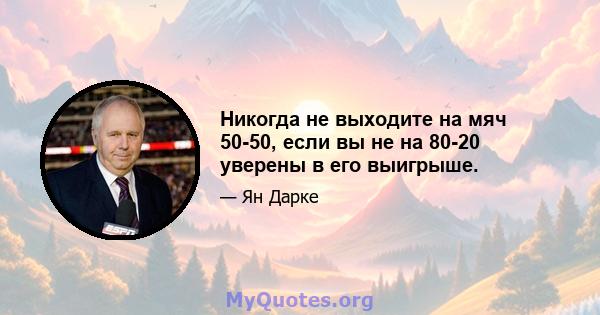 Никогда не выходите на мяч 50-50, если вы не на 80-20 уверены в его выигрыше.