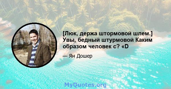 [Люк, держа штормовой шлем.] Увы, бедный штурмовой Каким образом человек с? «D