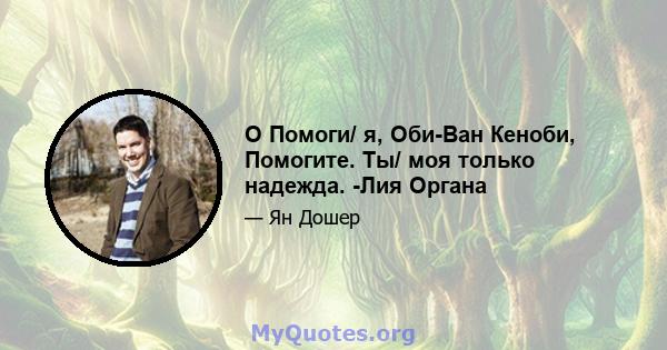 O Помоги/ я, Оби-Ван Кеноби, Помогите. Ты/ моя только надежда. -Лия Органа