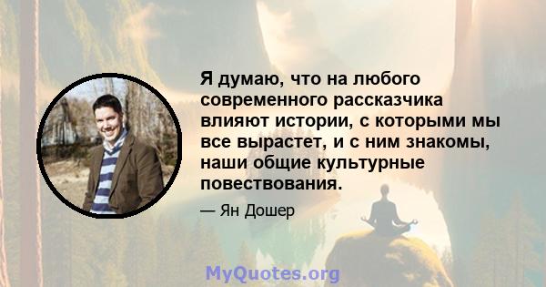 Я думаю, что на любого современного рассказчика влияют истории, с которыми мы все вырастет, и с ним знакомы, наши общие культурные повествования.