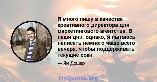 Я много пишу в качестве креативного директора для маркетингового агентства. В наши дни, однако, я пытаюсь написать немного чаще всего вечера, чтобы поддерживать текущие соки.