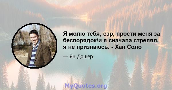 Я молю тебя, сэр, прости меня за беспорядок/и я сначала стрелял, я не признаюсь. - Хан Соло