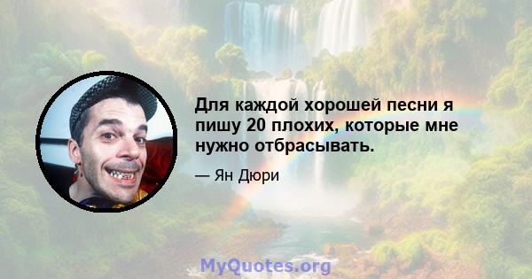 Для каждой хорошей песни я пишу 20 плохих, которые мне нужно отбрасывать.