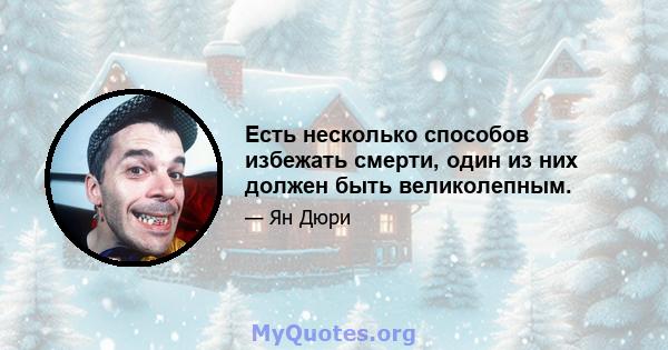 Есть несколько способов избежать смерти, один из них должен быть великолепным.