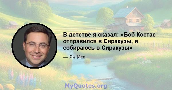 В детстве я сказал: «Боб Костас отправился в Сиракузы, я собираюсь в Сиракузы»