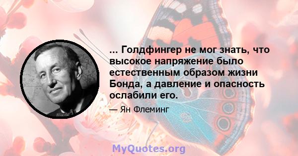 ... Голдфингер не мог знать, что высокое напряжение было естественным образом жизни Бонда, а давление и опасность ослабили его.