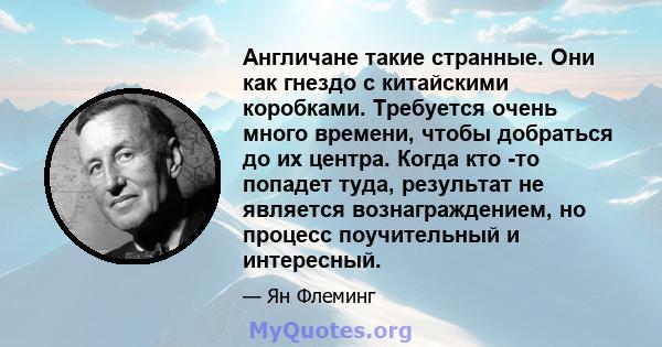 Англичане такие странные. Они как гнездо с китайскими коробками. Требуется очень много времени, чтобы добраться до их центра. Когда кто -то попадет туда, результат не является вознаграждением, но процесс поучительный и