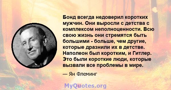 Бонд всегда недоверил коротких мужчин. Они выросли с детства с комплексом неполноценности. Всю свою жизнь они стремятся быть большими - больше, чем другие, которые дразнили их в детстве. Наполеон был коротким, и Гитлер. 