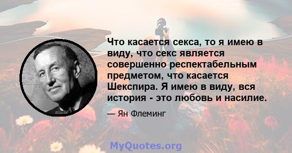 Что касается секса, то я имею в виду, что секс является совершенно респектабельным предметом, что касается Шекспира. Я имею в виду, вся история - это любовь и насилие.