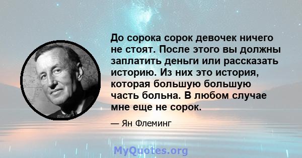 До сорока сорок девочек ничего не стоят. После этого вы должны заплатить деньги или рассказать историю. Из них это история, которая большую большую часть больна. В любом случае мне еще не сорок.