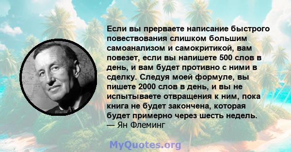 Если вы прерваете написание быстрого повествования слишком большим самоанализом и самокритикой, вам повезет, если вы напишете 500 слов в день, и вам будет противно с ними в сделку. Следуя моей формуле, вы пишете 2000