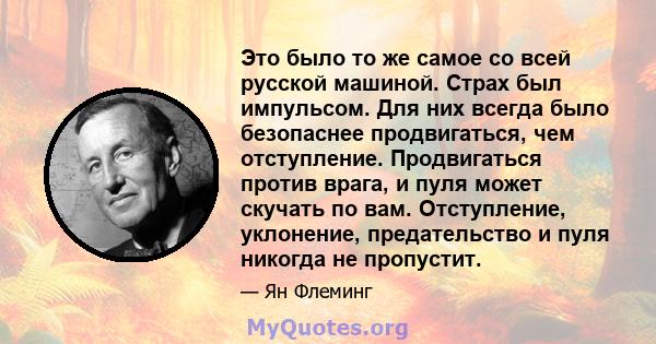 Это было то же самое со всей русской машиной. Страх был импульсом. Для них всегда было безопаснее продвигаться, чем отступление. Продвигаться против врага, и пуля может скучать по вам. Отступление, уклонение,