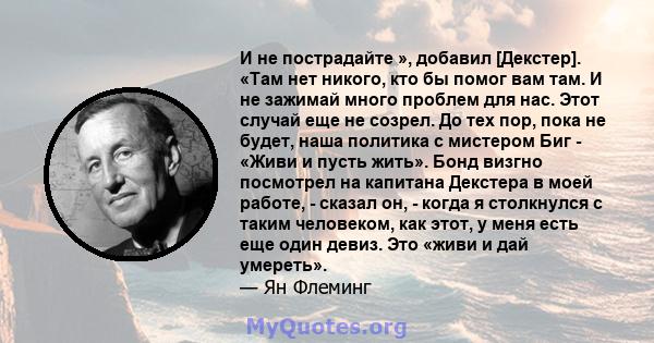 И не пострадайте », добавил [Декстер]. «Там нет никого, кто бы помог вам там. И не зажимай много проблем для нас. Этот случай еще не созрел. До тех пор, пока не будет, наша политика с мистером Биг - «Живи и пусть жить». 