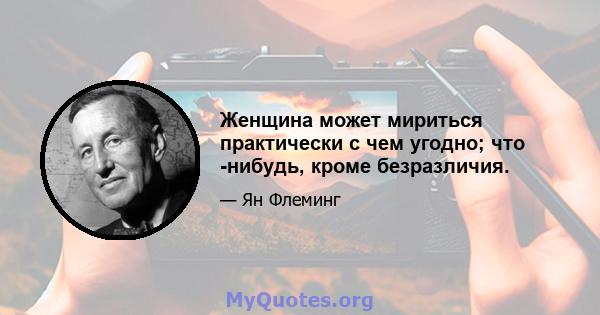 Женщина может мириться практически с чем угодно; что -нибудь, кроме безразличия.