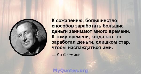 К сожалению, большинство способов заработать большие деньги занимают много времени. К тому времени, когда кто -то заработал деньги, слишком стар, чтобы наслаждаться ими.