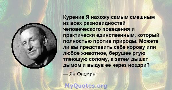 Курение Я нахожу самым смешным из всех разновидностей человеческого поведения и практически единственным, который полностью против природы. Можете ли вы представить себе корову или любое животное, берущее ртую тлеющую