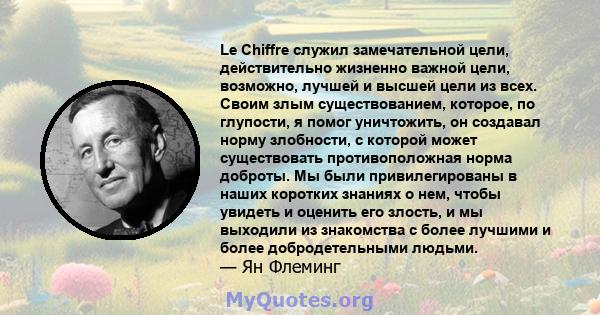 Le Chiffre служил замечательной цели, действительно жизненно важной цели, возможно, лучшей и высшей цели из всех. Своим злым существованием, которое, по глупости, я помог уничтожить, он создавал норму злобности, с