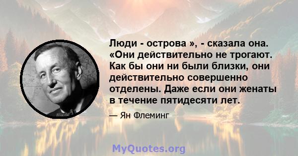 Люди - острова », - сказала она. «Они действительно не трогают. Как бы они ни были близки, они действительно совершенно отделены. Даже если они женаты в течение пятидесяти лет.