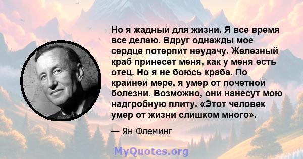 Но я жадный для жизни. Я все время все делаю. Вдруг однажды мое сердце потерпит неудачу. Железный краб принесет меня, как у меня есть отец. Но я не боюсь краба. По крайней мере, я умер от почетной болезни. Возможно, они 