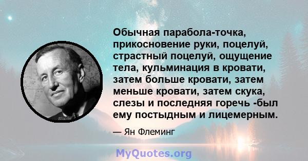 Обычная парабола-точка, прикосновение руки, поцелуй, страстный поцелуй, ощущение тела, кульминация в кровати, затем больше кровати, затем меньше кровати, затем скука, слезы и последняя горечь -был ему постыдным и