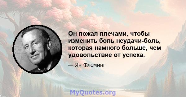 Он пожал плечами, чтобы изменить боль неудачи-боль, которая намного больше, чем удовольствие от успеха.