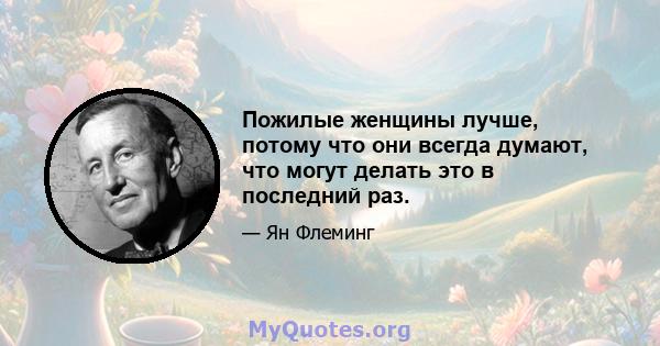 Пожилые женщины лучше, потому что они всегда думают, что могут делать это в последний раз.