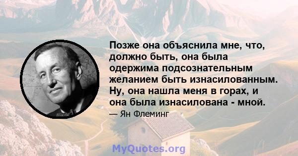 Позже она объяснила мне, что, должно быть, она была одержима подсознательным желанием быть изнасилованным. Ну, она нашла меня в горах, и она была изнасилована - мной.