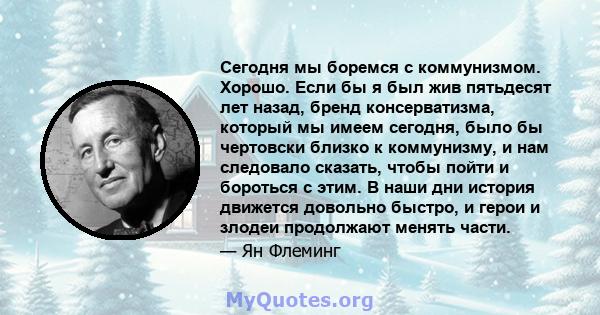 Сегодня мы боремся с коммунизмом. Хорошо. Если бы я был жив пятьдесят лет назад, бренд консерватизма, который мы имеем сегодня, было бы чертовски близко к коммунизму, и нам следовало сказать, чтобы пойти и бороться с