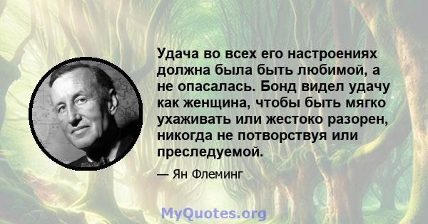 Удача во всех его настроениях должна была быть любимой, а не опасалась. Бонд видел удачу как женщина, чтобы быть мягко ухаживать или жестоко разорен, никогда не потворствуя или преследуемой.