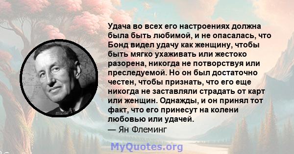 Удача во всех его настроениях должна была быть любимой, и не опасалась, что Бонд видел удачу как женщину, чтобы быть мягко ухаживать или жестоко разорена, никогда не потворствуя или преследуемой. Но он был достаточно