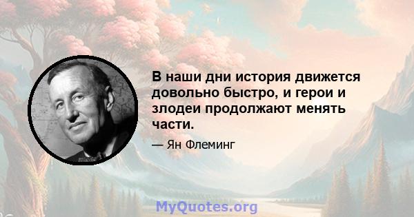 В наши дни история движется довольно быстро, и герои и злодеи продолжают менять части.