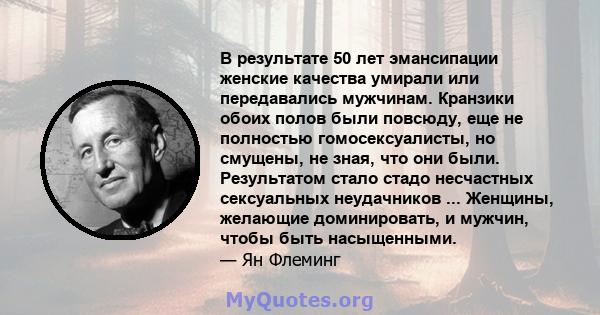 В результате 50 лет эмансипации женские качества умирали или передавались мужчинам. Кранзики обоих полов были повсюду, еще не полностью гомосексуалисты, но смущены, не зная, что они были. Результатом стало стадо