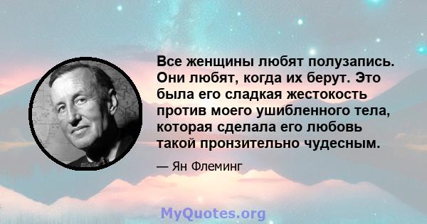 Все женщины любят полузапись. Они любят, когда их берут. Это была его сладкая жестокость против моего ушибленного тела, которая сделала его любовь такой пронзительно чудесным.