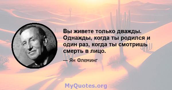 Вы живете только дважды. Однажды, когда ты родился и один раз, когда ты смотришь смерть в лицо.