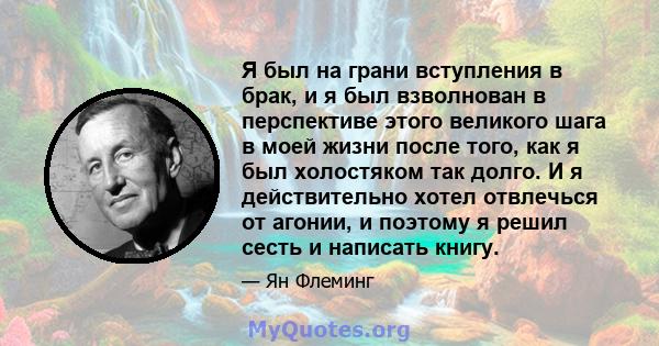 Я был на грани вступления в брак, и я был взволнован в перспективе этого великого шага в моей жизни после того, как я был холостяком так долго. И я действительно хотел отвлечься от агонии, и поэтому я решил сесть и