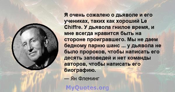 Я очень сожалею о дьяволе и его учениках, таких как хороший Le Chiffre. У дьявола гнилое время, и мне всегда нравится быть на стороне проигравшего. Мы не даем бедному парню шанс ... у дьявола не было пророков, чтобы