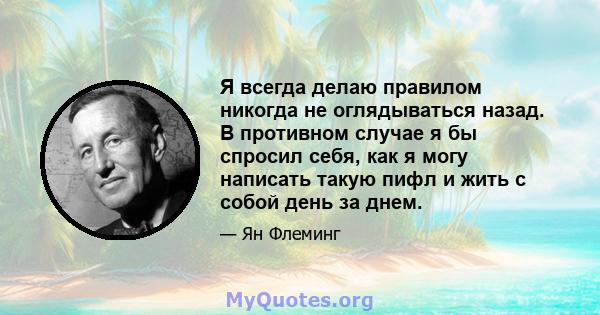 Я всегда делаю правилом никогда не оглядываться назад. В противном случае я бы спросил себя, как я могу написать такую ​​пифл и жить с собой день за днем.