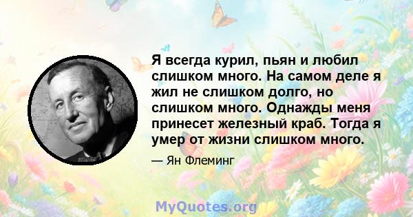 Я всегда курил, пьян и любил слишком много. На самом деле я жил не слишком долго, но слишком много. Однажды меня принесет железный краб. Тогда я умер от жизни слишком много.